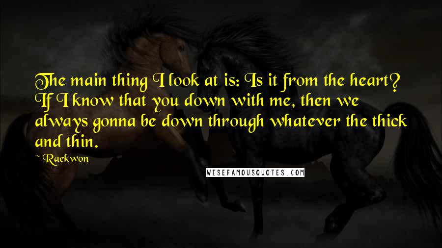 Raekwon Quotes: The main thing I look at is: Is it from the heart? If I know that you down with me, then we always gonna be down through whatever the thick and thin.