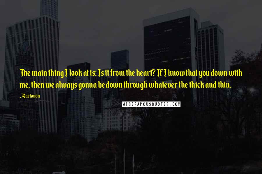 Raekwon Quotes: The main thing I look at is: Is it from the heart? If I know that you down with me, then we always gonna be down through whatever the thick and thin.