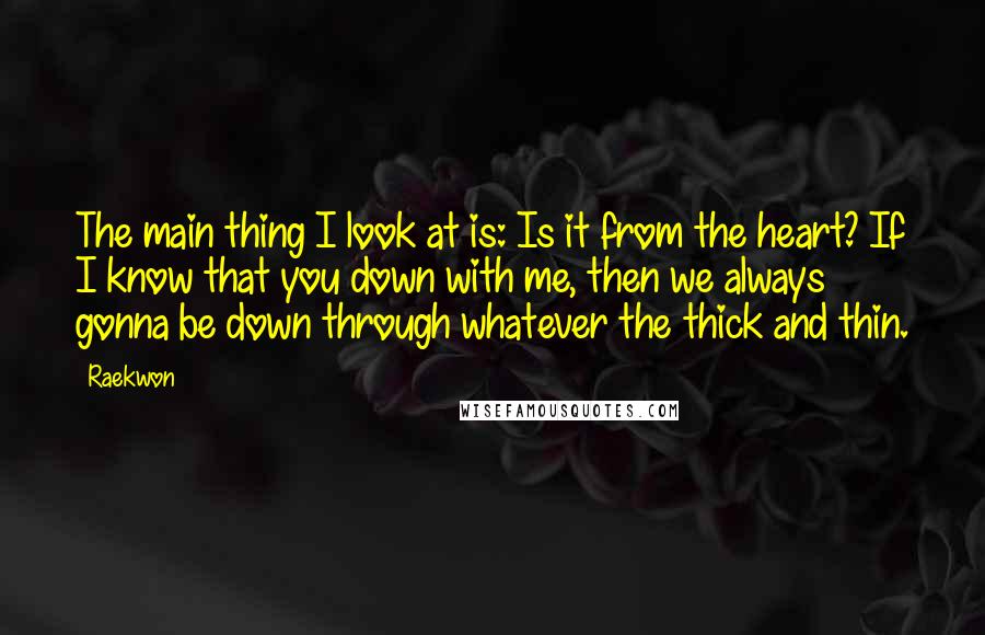 Raekwon Quotes: The main thing I look at is: Is it from the heart? If I know that you down with me, then we always gonna be down through whatever the thick and thin.