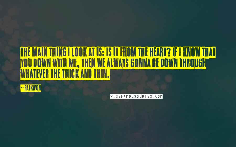 Raekwon Quotes: The main thing I look at is: Is it from the heart? If I know that you down with me, then we always gonna be down through whatever the thick and thin.