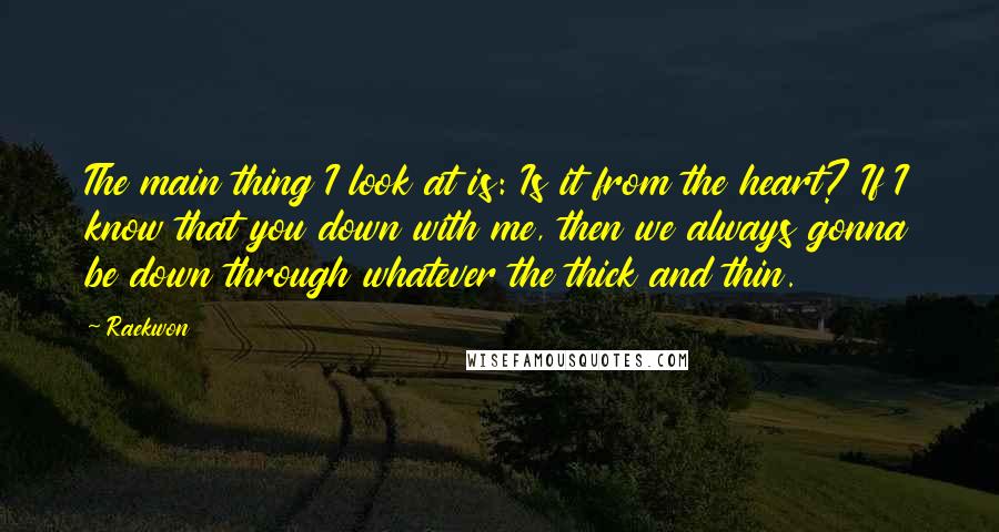 Raekwon Quotes: The main thing I look at is: Is it from the heart? If I know that you down with me, then we always gonna be down through whatever the thick and thin.