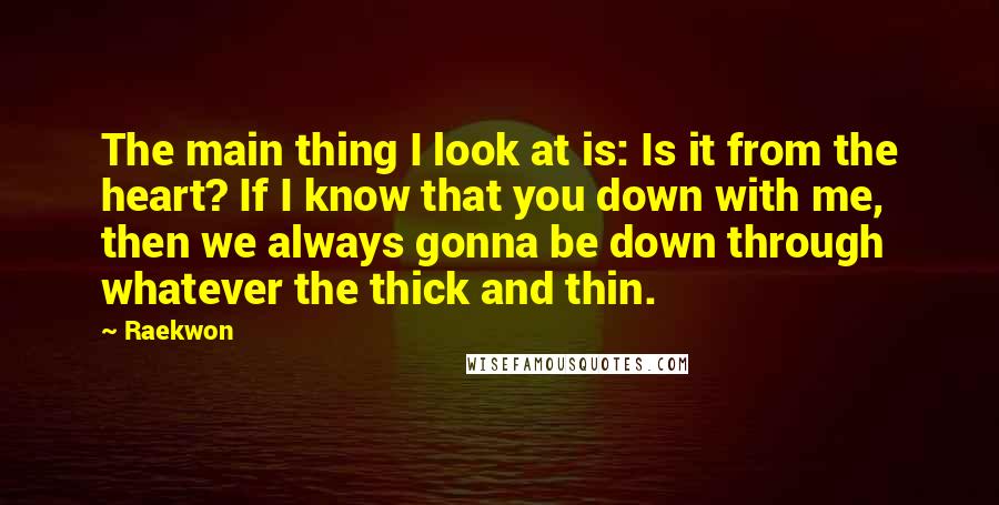 Raekwon Quotes: The main thing I look at is: Is it from the heart? If I know that you down with me, then we always gonna be down through whatever the thick and thin.