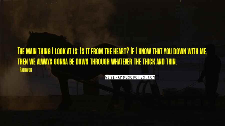 Raekwon Quotes: The main thing I look at is: Is it from the heart? If I know that you down with me, then we always gonna be down through whatever the thick and thin.