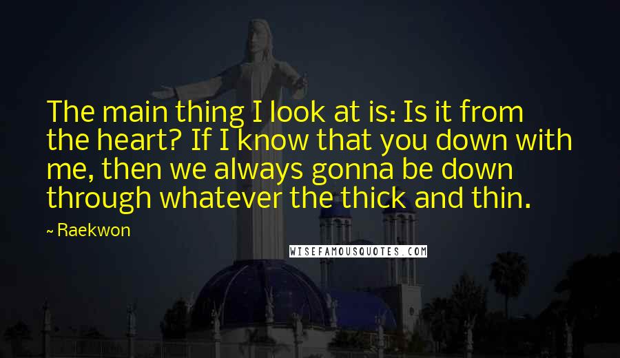 Raekwon Quotes: The main thing I look at is: Is it from the heart? If I know that you down with me, then we always gonna be down through whatever the thick and thin.