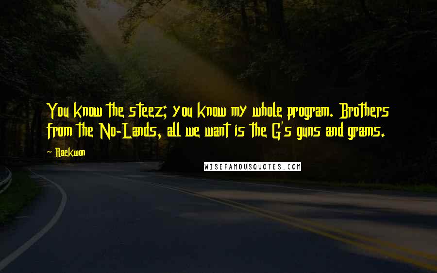 Raekwon Quotes: You know the steez; you know my whole program. Brothers from the No-Lands, all we want is the G's guns and grams.