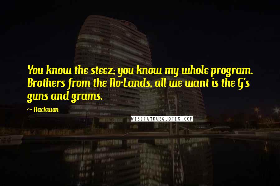 Raekwon Quotes: You know the steez; you know my whole program. Brothers from the No-Lands, all we want is the G's guns and grams.