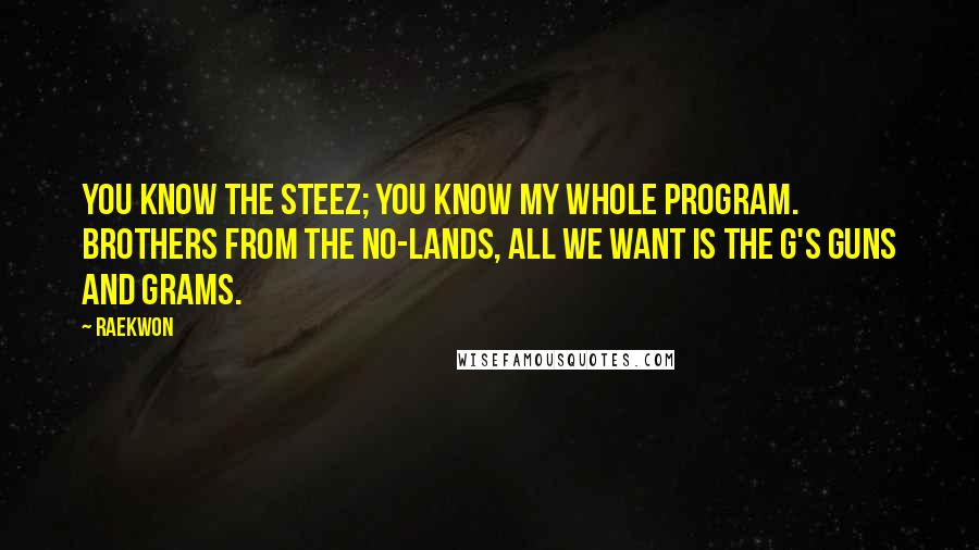 Raekwon Quotes: You know the steez; you know my whole program. Brothers from the No-Lands, all we want is the G's guns and grams.