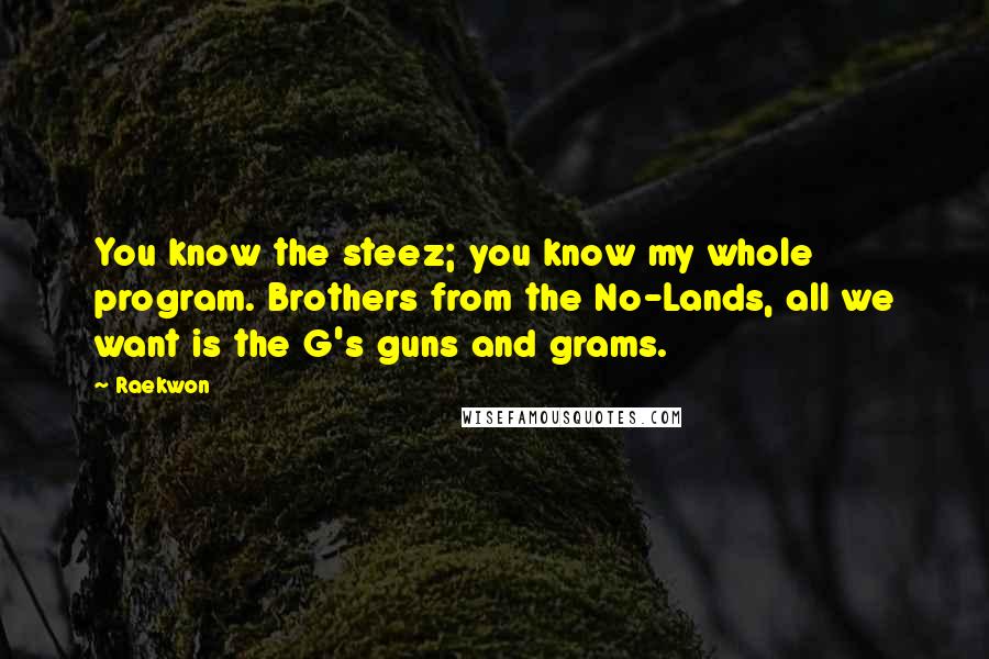 Raekwon Quotes: You know the steez; you know my whole program. Brothers from the No-Lands, all we want is the G's guns and grams.