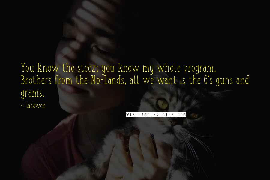 Raekwon Quotes: You know the steez; you know my whole program. Brothers from the No-Lands, all we want is the G's guns and grams.