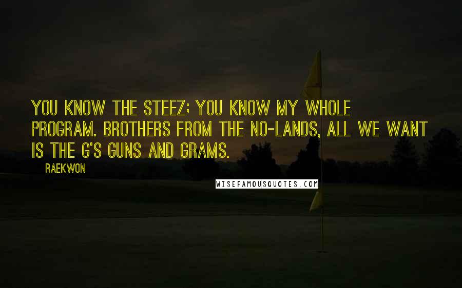 Raekwon Quotes: You know the steez; you know my whole program. Brothers from the No-Lands, all we want is the G's guns and grams.