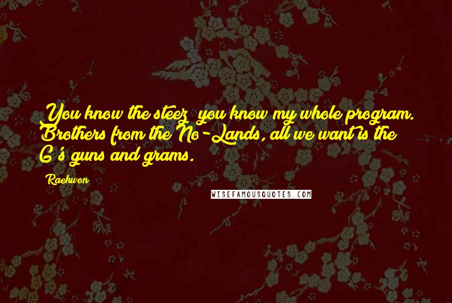 Raekwon Quotes: You know the steez; you know my whole program. Brothers from the No-Lands, all we want is the G's guns and grams.