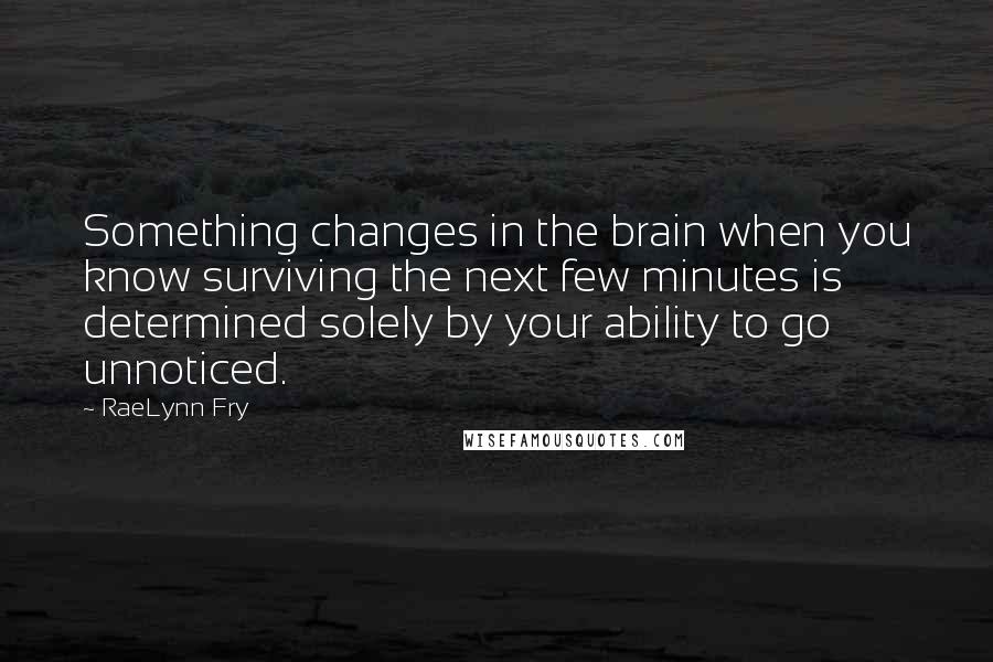 RaeLynn Fry Quotes: Something changes in the brain when you know surviving the next few minutes is determined solely by your ability to go unnoticed.