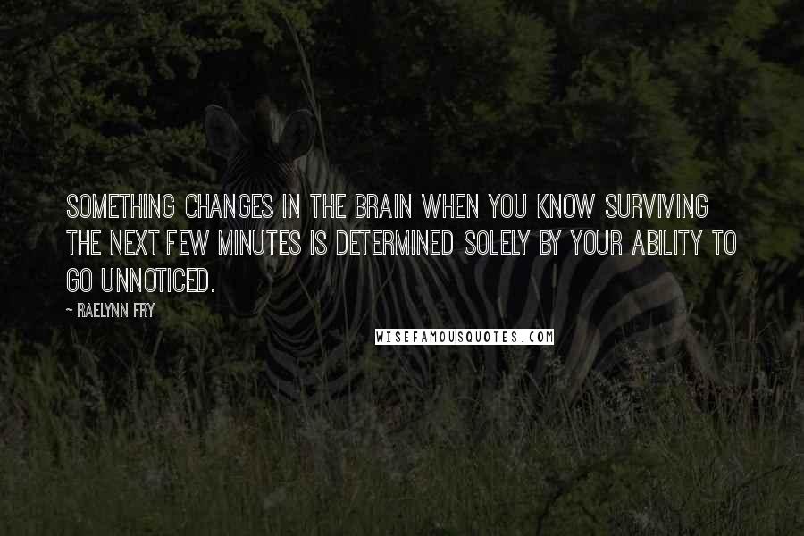 RaeLynn Fry Quotes: Something changes in the brain when you know surviving the next few minutes is determined solely by your ability to go unnoticed.