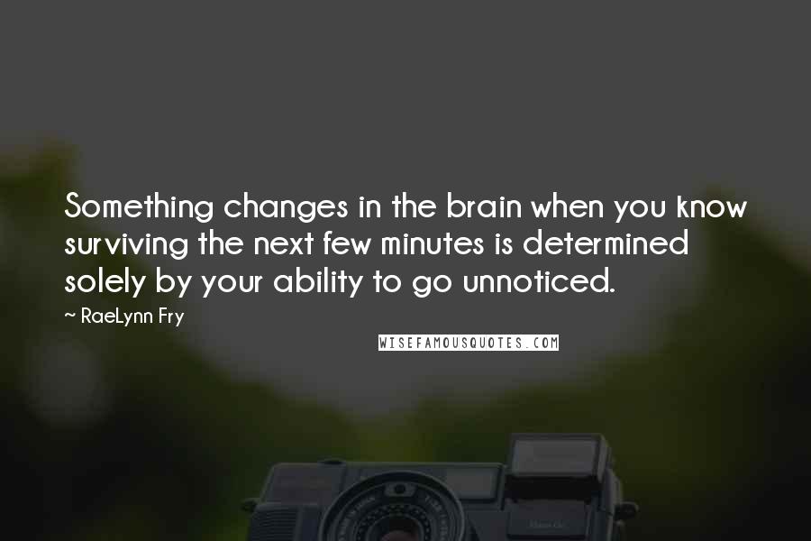 RaeLynn Fry Quotes: Something changes in the brain when you know surviving the next few minutes is determined solely by your ability to go unnoticed.