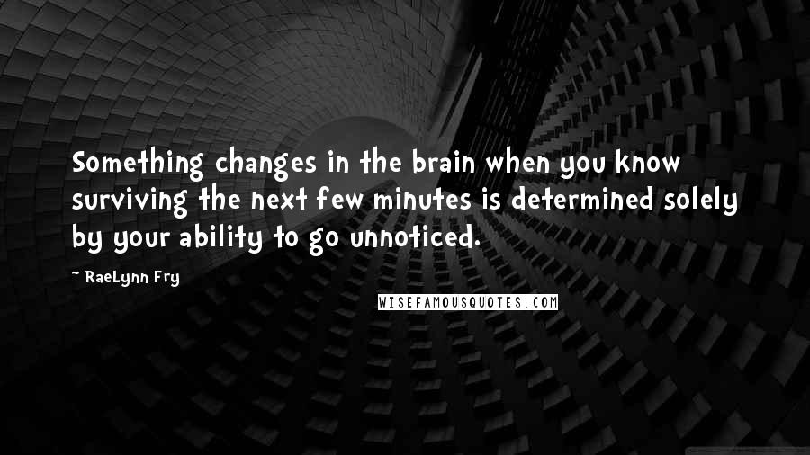 RaeLynn Fry Quotes: Something changes in the brain when you know surviving the next few minutes is determined solely by your ability to go unnoticed.