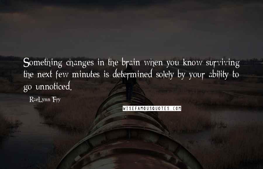 RaeLynn Fry Quotes: Something changes in the brain when you know surviving the next few minutes is determined solely by your ability to go unnoticed.