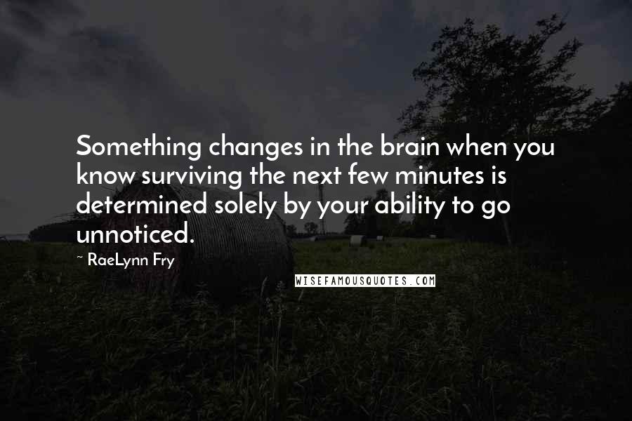 RaeLynn Fry Quotes: Something changes in the brain when you know surviving the next few minutes is determined solely by your ability to go unnoticed.