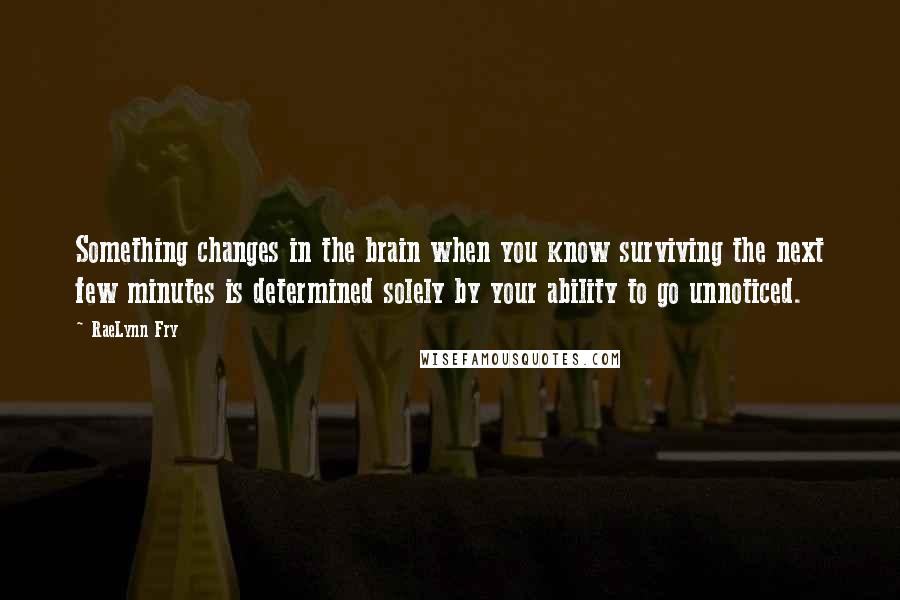 RaeLynn Fry Quotes: Something changes in the brain when you know surviving the next few minutes is determined solely by your ability to go unnoticed.