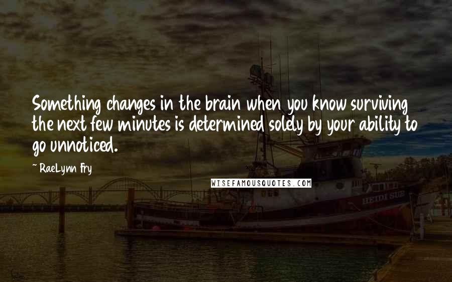 RaeLynn Fry Quotes: Something changes in the brain when you know surviving the next few minutes is determined solely by your ability to go unnoticed.