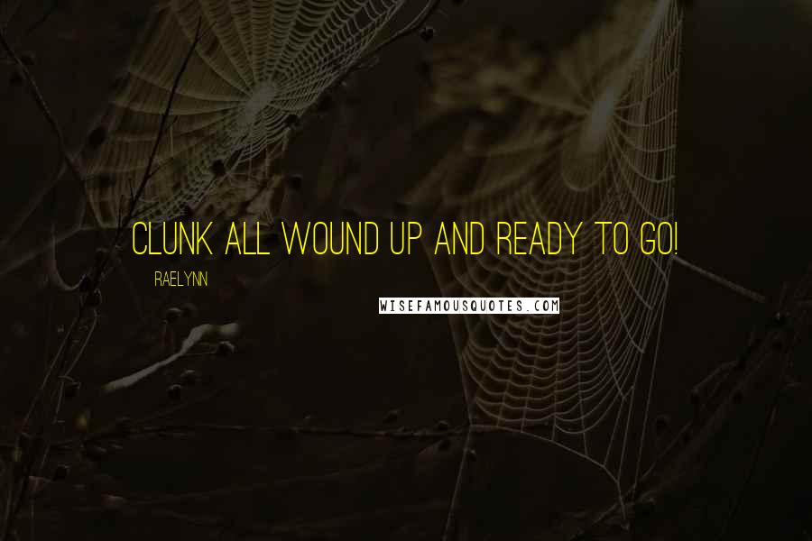 RaeLynn Quotes: Clunk all wound up and ready to go!