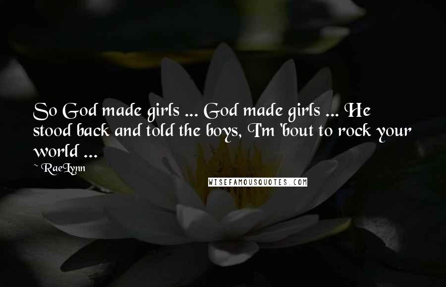 RaeLynn Quotes: So God made girls ... God made girls ... He stood back and told the boys, I'm 'bout to rock your world ...