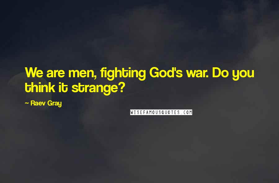 Raev Gray Quotes: We are men, fighting God's war. Do you think it strange?
