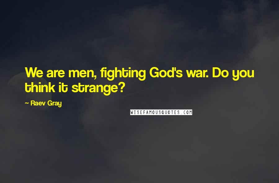 Raev Gray Quotes: We are men, fighting God's war. Do you think it strange?