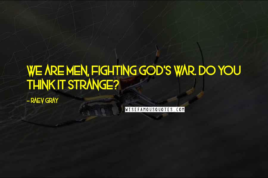 Raev Gray Quotes: We are men, fighting God's war. Do you think it strange?