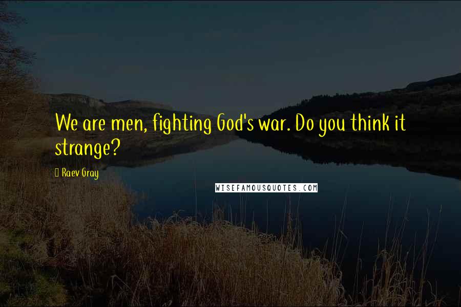 Raev Gray Quotes: We are men, fighting God's war. Do you think it strange?