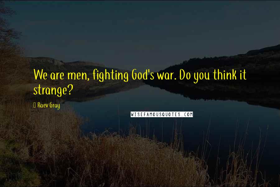 Raev Gray Quotes: We are men, fighting God's war. Do you think it strange?