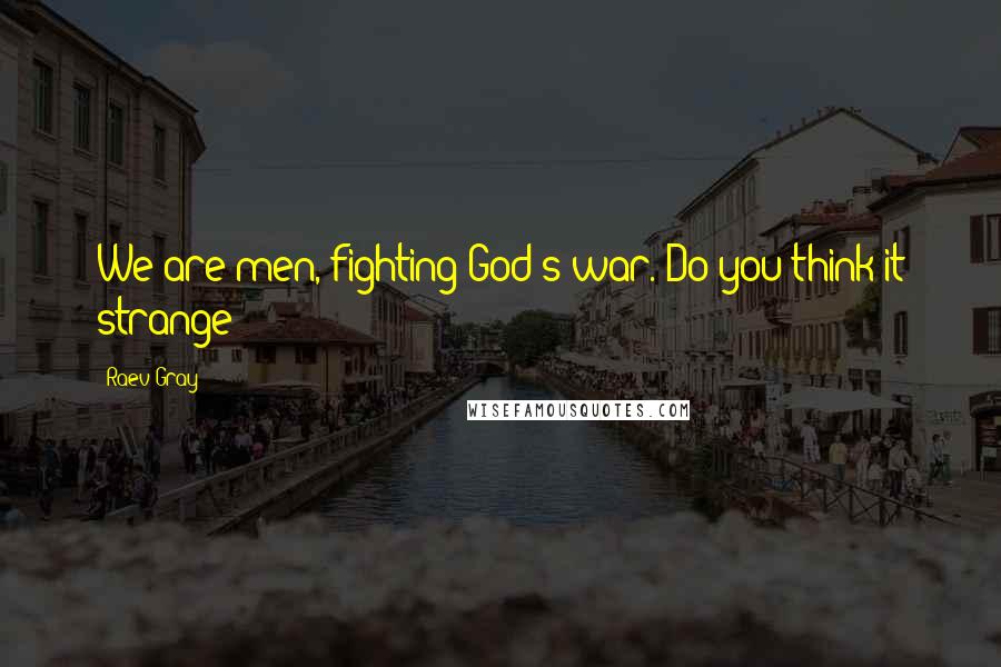 Raev Gray Quotes: We are men, fighting God's war. Do you think it strange?