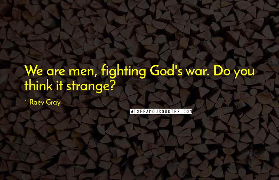 Raev Gray Quotes: We are men, fighting God's war. Do you think it strange?