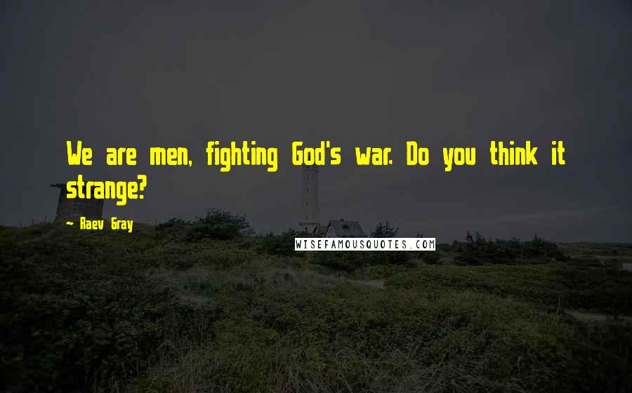 Raev Gray Quotes: We are men, fighting God's war. Do you think it strange?