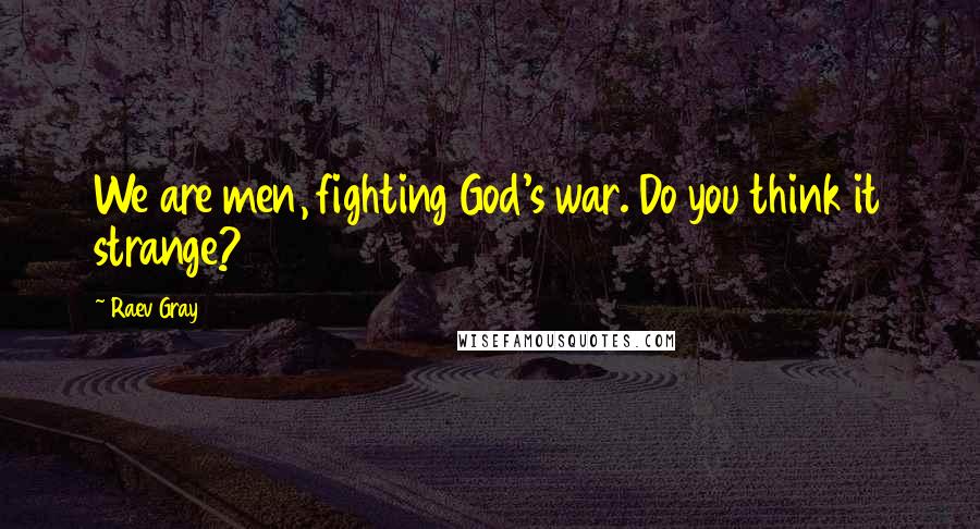 Raev Gray Quotes: We are men, fighting God's war. Do you think it strange?