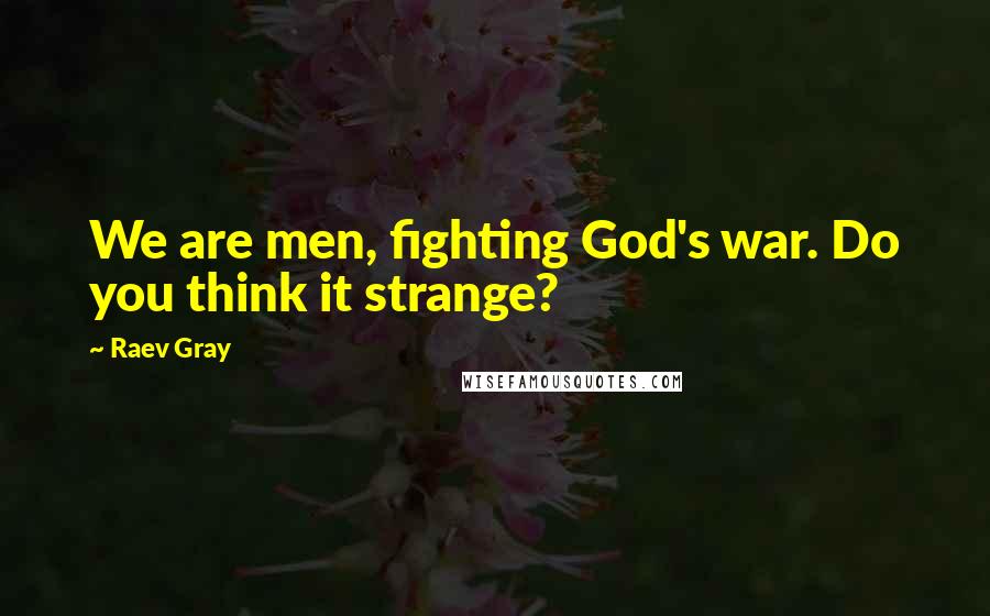 Raev Gray Quotes: We are men, fighting God's war. Do you think it strange?