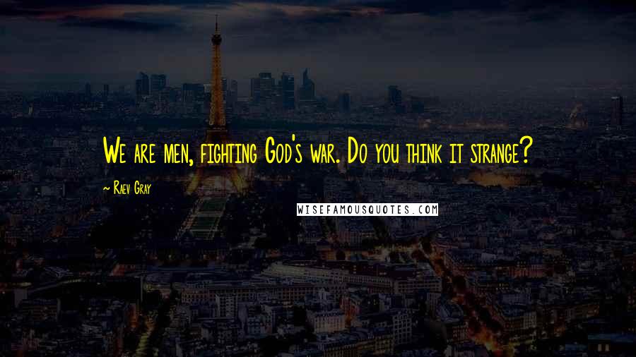 Raev Gray Quotes: We are men, fighting God's war. Do you think it strange?