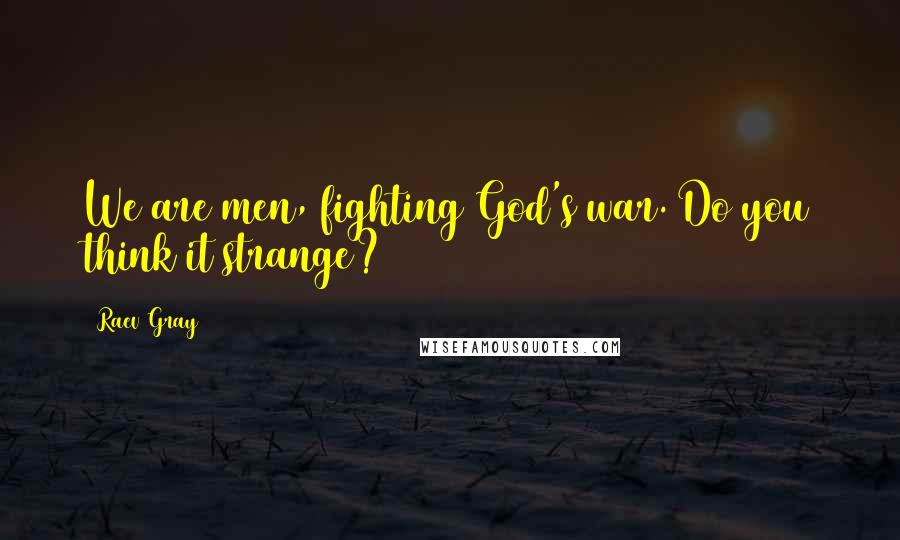 Raev Gray Quotes: We are men, fighting God's war. Do you think it strange?