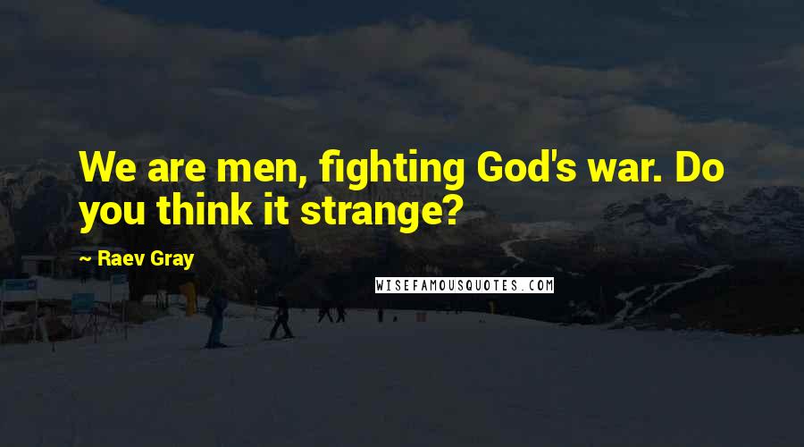 Raev Gray Quotes: We are men, fighting God's war. Do you think it strange?