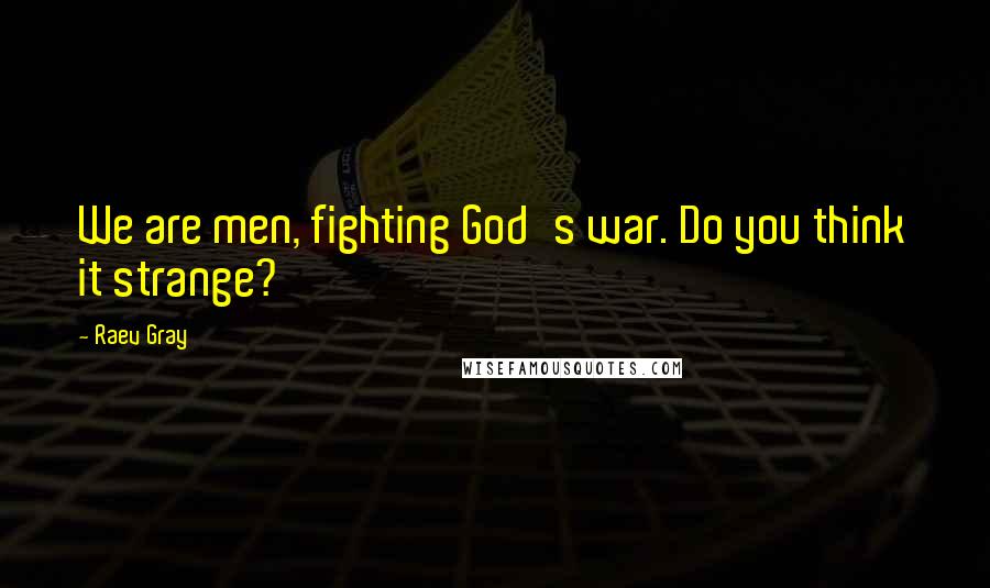 Raev Gray Quotes: We are men, fighting God's war. Do you think it strange?