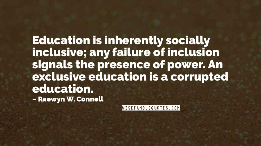 Raewyn W. Connell Quotes: Education is inherently socially inclusive; any failure of inclusion signals the presence of power. An exclusive education is a corrupted education.