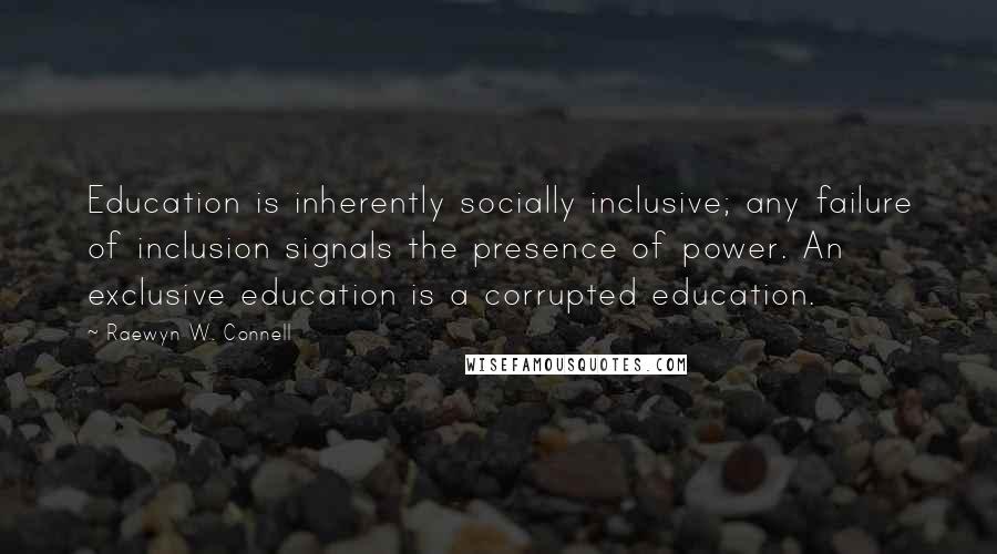 Raewyn W. Connell Quotes: Education is inherently socially inclusive; any failure of inclusion signals the presence of power. An exclusive education is a corrupted education.