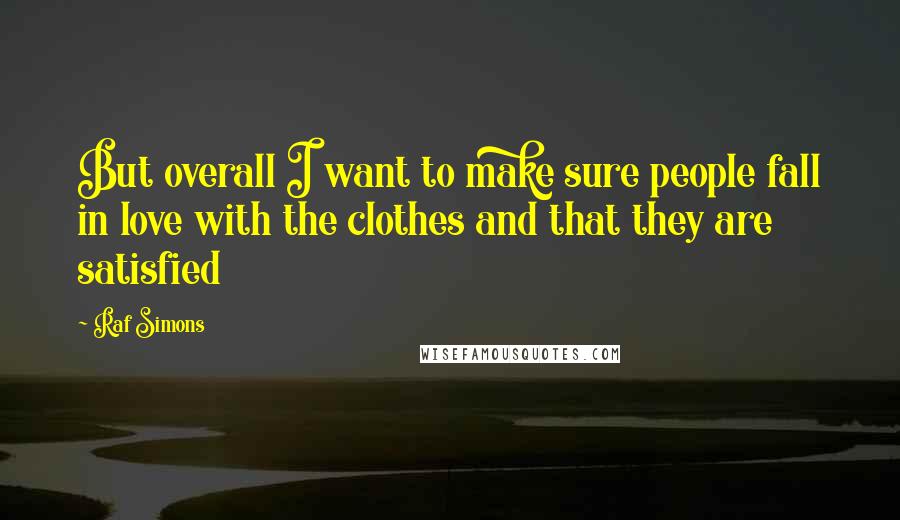 Raf Simons Quotes: But overall I want to make sure people fall in love with the clothes and that they are satisfied