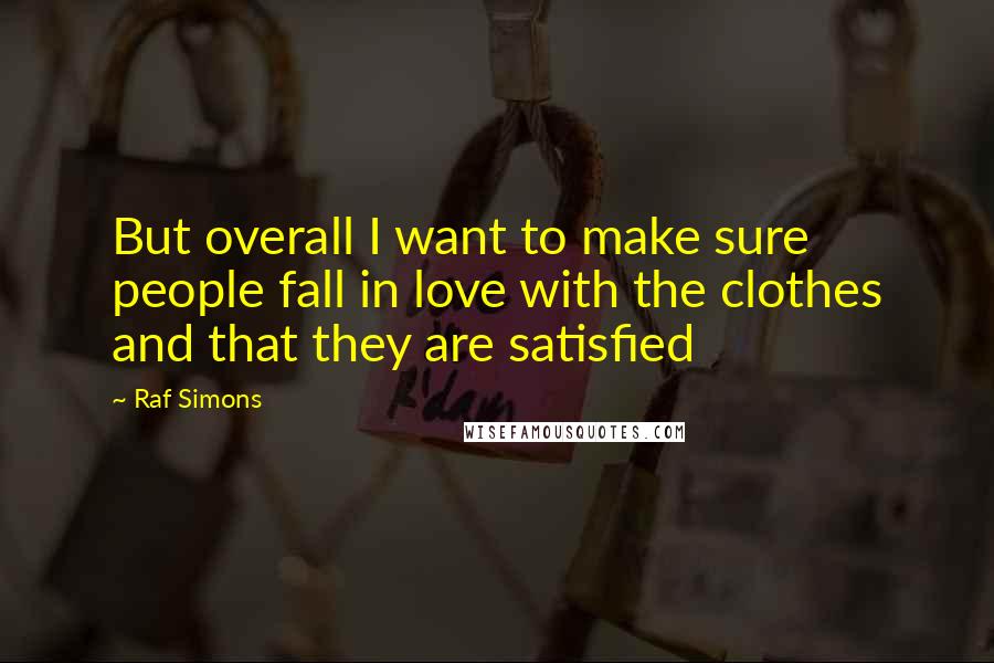Raf Simons Quotes: But overall I want to make sure people fall in love with the clothes and that they are satisfied