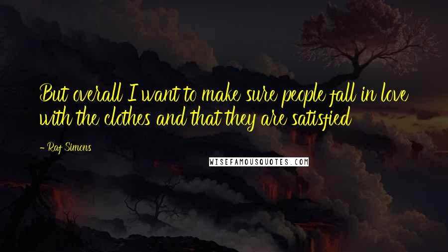 Raf Simons Quotes: But overall I want to make sure people fall in love with the clothes and that they are satisfied