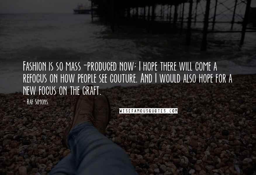 Raf Simons Quotes: Fashion is so mass-produced now; I hope there will come a refocus on how people see couture. And I would also hope for a new focus on the craft.