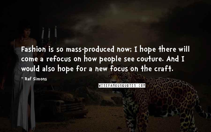 Raf Simons Quotes: Fashion is so mass-produced now; I hope there will come a refocus on how people see couture. And I would also hope for a new focus on the craft.