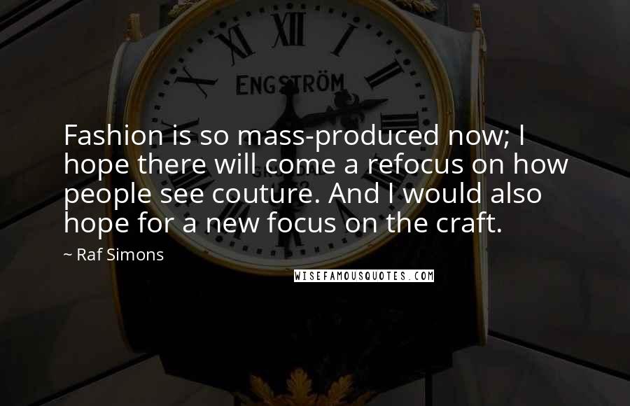 Raf Simons Quotes: Fashion is so mass-produced now; I hope there will come a refocus on how people see couture. And I would also hope for a new focus on the craft.