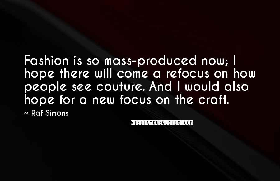 Raf Simons Quotes: Fashion is so mass-produced now; I hope there will come a refocus on how people see couture. And I would also hope for a new focus on the craft.