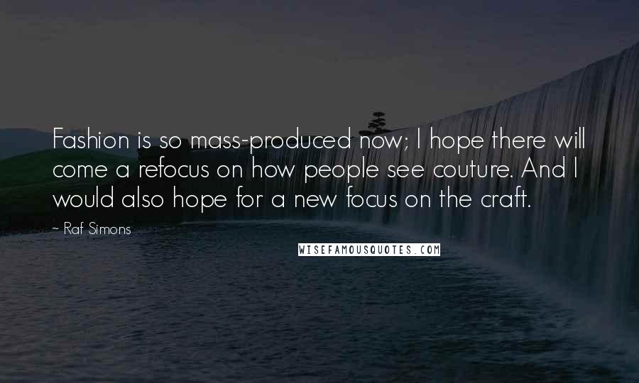 Raf Simons Quotes: Fashion is so mass-produced now; I hope there will come a refocus on how people see couture. And I would also hope for a new focus on the craft.