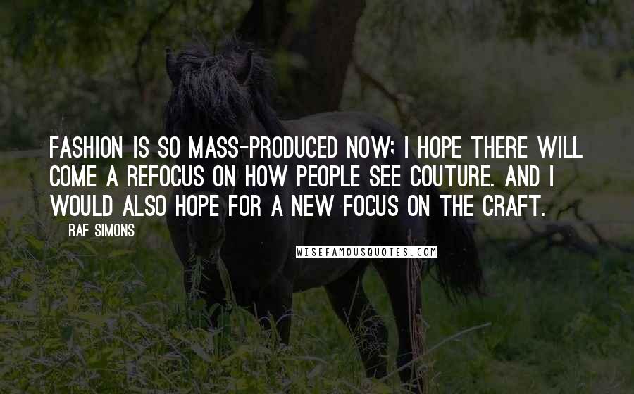 Raf Simons Quotes: Fashion is so mass-produced now; I hope there will come a refocus on how people see couture. And I would also hope for a new focus on the craft.